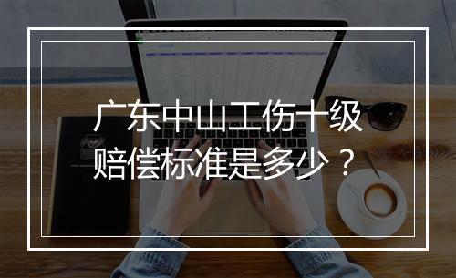 广东中山工伤十级赔偿标准是多少？