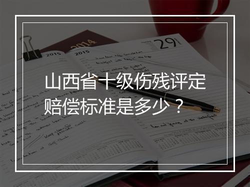 山西省十级伤残评定赔偿标准是多少？