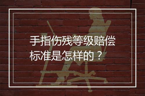 手指伤残等级赔偿标准是怎样的？