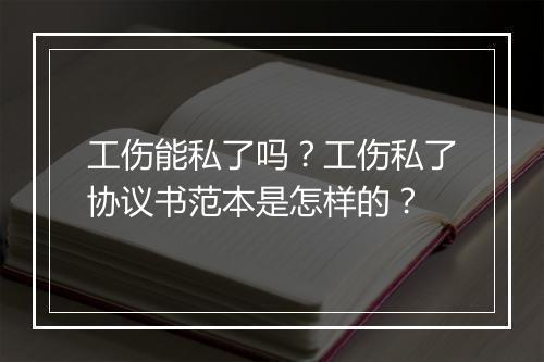 工伤能私了吗？工伤私了协议书范本是怎样的？