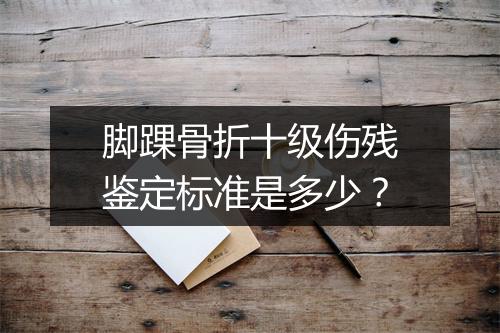 脚踝骨折十级伤残鉴定标准是多少？