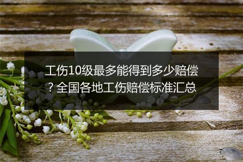 工伤10级最多能得到多少赔偿？全国各地工伤赔偿标准汇总