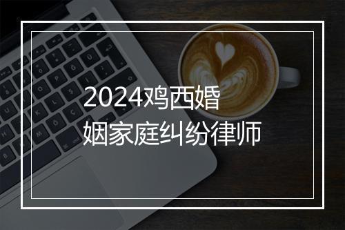 2024鸡西婚姻家庭纠纷律师