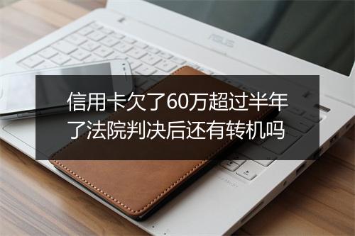信用卡欠了60万超过半年了法院判决后还有转机吗