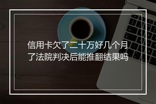 信用卡欠了二十万好几个月了法院判决后能推翻结果吗