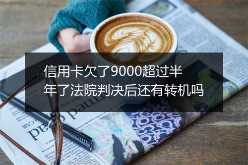 信用卡欠了9000超过半年了法院判决后还有转机吗