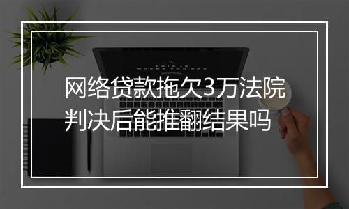 网络贷款拖欠3万法院判决后能推翻结果吗