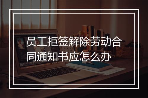 员工拒签解除劳动合同通知书应怎么办