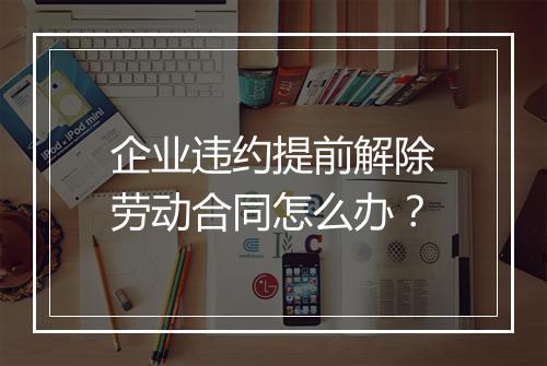 企业违约提前解除劳动合同怎么办？