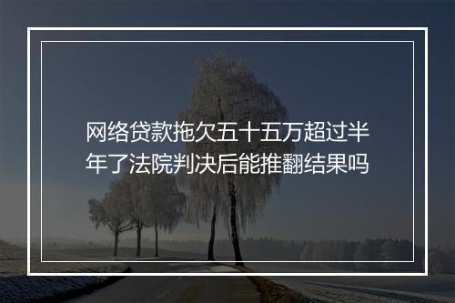 网络贷款拖欠五十五万超过半年了法院判决后能推翻结果吗