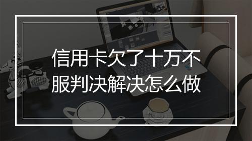 信用卡欠了十万不服判决解决怎么做