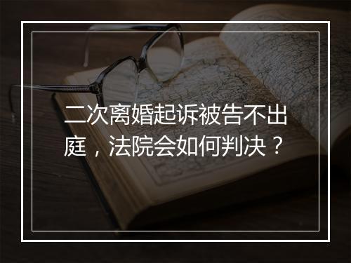 二次离婚起诉被告不出庭，法院会如何判决？