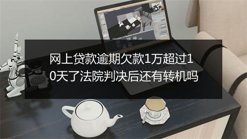 网上贷款逾期欠款1万超过10天了法院判决后还有转机吗