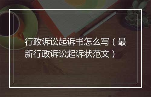 行政诉讼起诉书怎么写（最新行政诉讼起诉状范文）