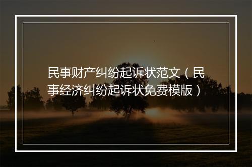 民事财产纠纷起诉状范文（民事经济纠纷起诉状免费模版）