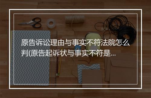 原告诉讼理由与事实不符法院怎么判(原告起诉状与事实不符是虚假诉讼吗怎么办)
