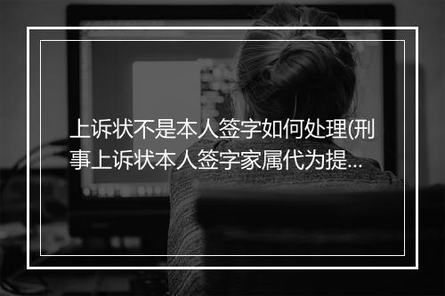 上诉状不是本人签字如何处理(刑事上诉状本人签字家属代为提交)