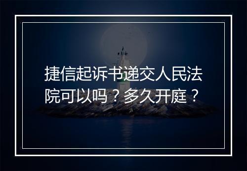 捷信起诉书递交人民法院可以吗？多久开庭？