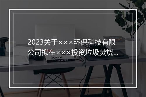 2023关于×××环保科技有限公司拟在×××投资垃圾焚烧发电炉渣综合利用项目的考察报告