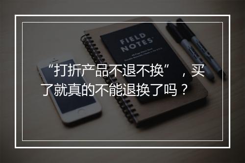 “打折产品不退不换”，买了就真的不能退换了吗？