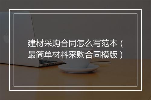 建材采购合同怎么写范本（最简单材料采购合同模版）