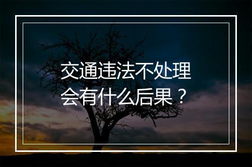 交通违法不处理会有什么后果？
