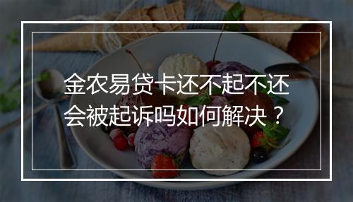 金农易贷卡还不起不还会被起诉吗如何解决？