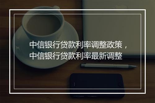 中信银行贷款利率调整政策，中信银行贷款利率最新调整