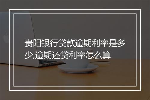 贵阳银行贷款逾期利率是多少,逾期还贷利率怎么算