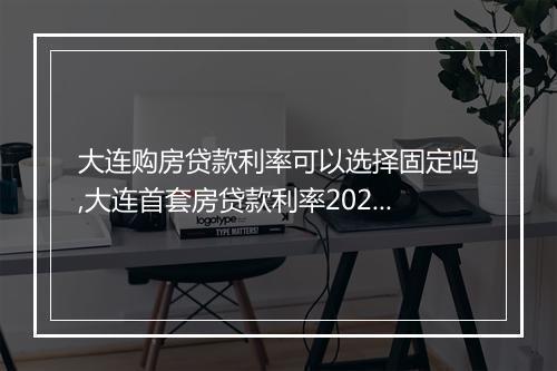 大连购房贷款利率可以选择固定吗,大连首套房贷款利率2022