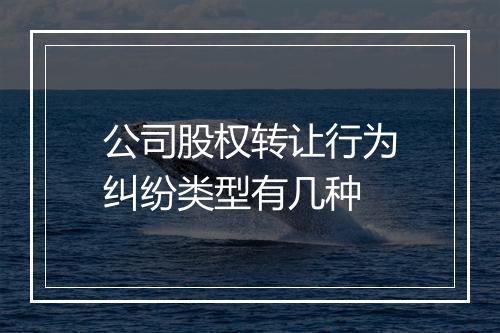 公司股权转让行为纠纷类型有几种