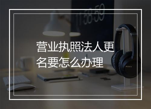 营业执照法人更名要怎么办理