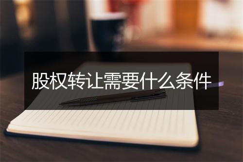 股权转让需要什么条件