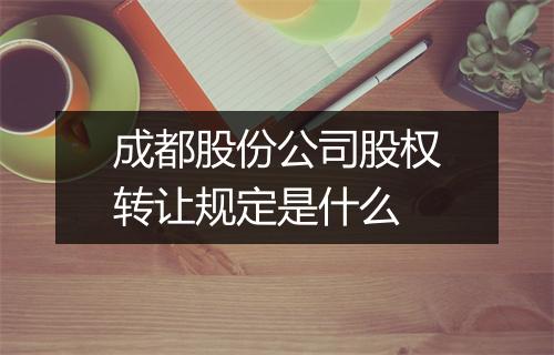 成都股份公司股权转让规定是什么
