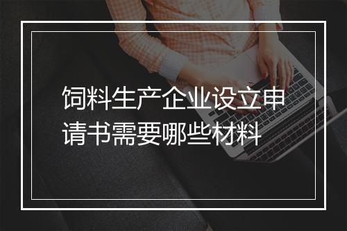 饲料生产企业设立申请书需要哪些材料