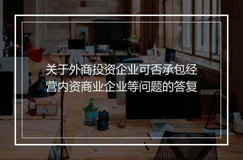 关于外商投资企业可否承包经营内资商业企业等问题的答复