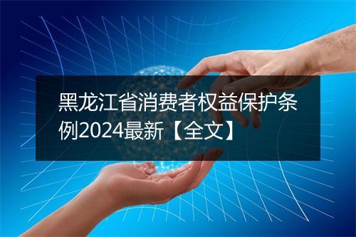 黑龙江省消费者权益保护条例2024最新【全文】