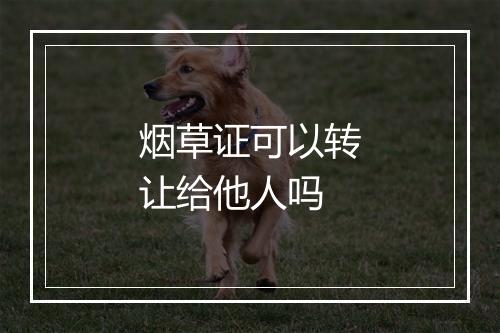 烟草证可以转让给他人吗