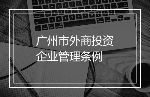 广州市外商投资企业管理条例