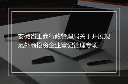 安徽省工商行政管理局关于开展规范外商投资企业登记管理专项活动