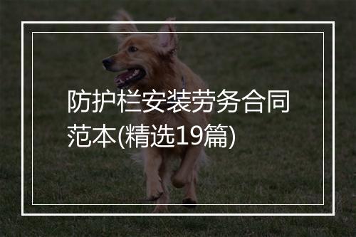 防护栏安装劳务合同范本(精选19篇)