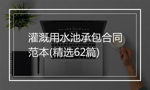 灌溉用水池承包合同范本(精选62篇)