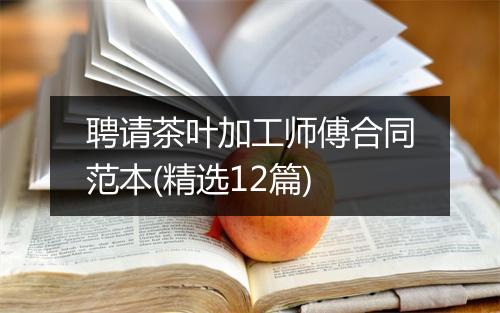 聘请茶叶加工师傅合同范本(精选12篇)