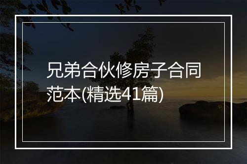 兄弟合伙修房子合同范本(精选41篇)