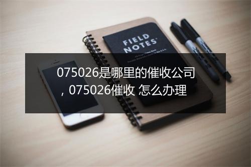075026是哪里的催收公司，075026催收 怎么办理