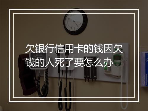 欠银行信用卡的钱因欠钱的人死了要怎么办