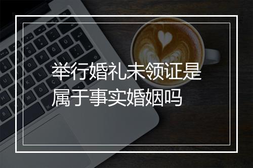 举行婚礼未领证是属于事实婚姻吗