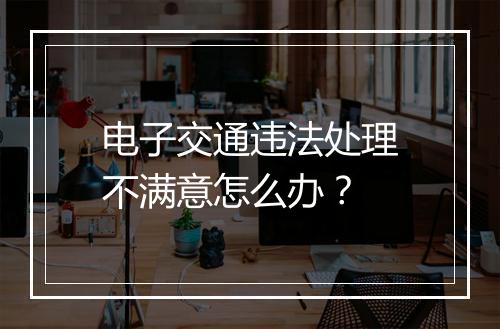 电子交通违法处理不满意怎么办？