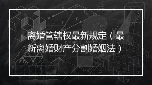 离婚管辖权最新规定（最新离婚财产分割婚姻法）