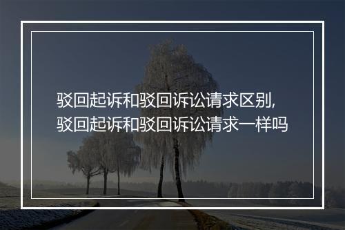驳回起诉和驳回诉讼请求区别,驳回起诉和驳回诉讼请求一样吗